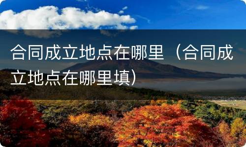 合同成立地点在哪里（合同成立地点在哪里填）
