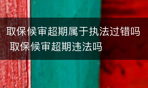 取保候审超期属于执法过错吗 取保候审超期违法吗