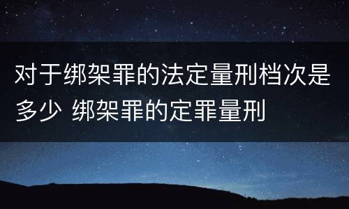 对于绑架罪的法定量刑档次是多少 绑架罪的定罪量刑