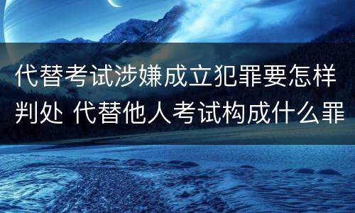 代替考试涉嫌成立犯罪要怎样判处 代替他人考试构成什么罪