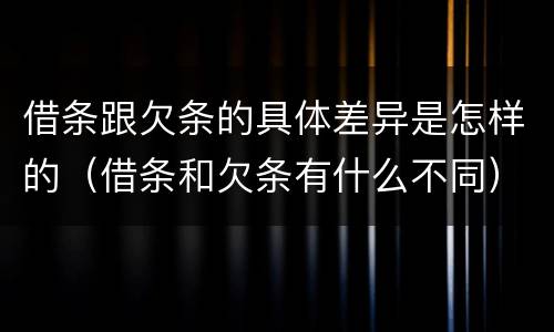 借条跟欠条的具体差异是怎样的（借条和欠条有什么不同）