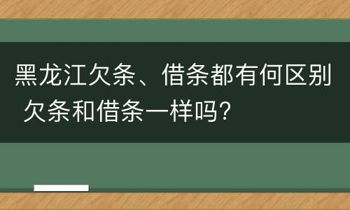 黑龙江欠条、借条都有何区别 欠条和借条一样吗?