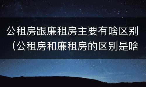 公租房跟廉租房主要有啥区别（公租房和廉租房的区别是啥）