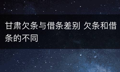 甘肃欠条与借条差别 欠条和借条的不同