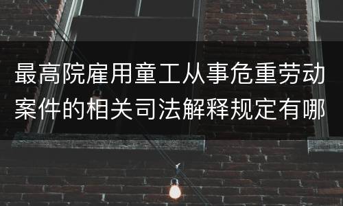 最高院雇用童工从事危重劳动案件的相关司法解释规定有哪些重要内容