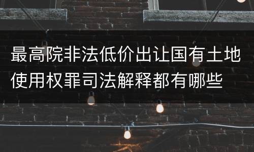 最高院非法低价出让国有土地使用权罪司法解释都有哪些