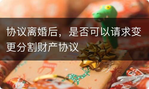 协议离婚后，是否可以请求变更分割财产协议