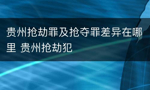 贵州抢劫罪及抢夺罪差异在哪里 贵州抢劫犯