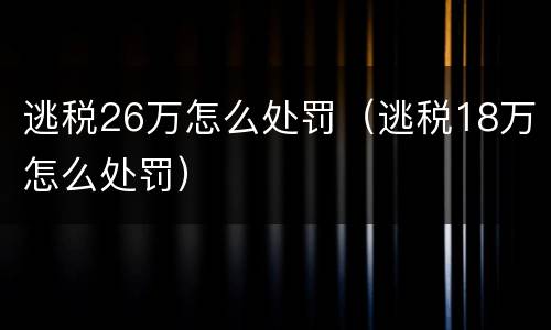 逃税26万怎么处罚（逃税18万怎么处罚）