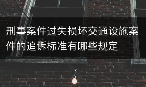 刑事案件过失损坏交通设施案件的追诉标准有哪些规定