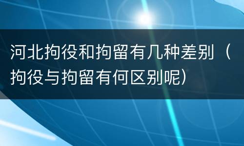河北拘役和拘留有几种差别（拘役与拘留有何区别呢）