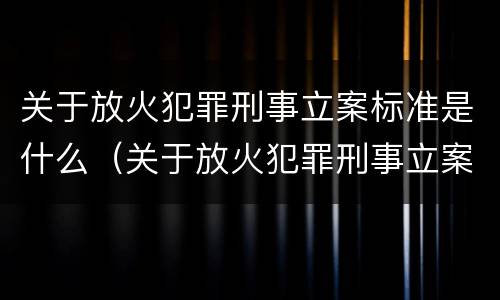 关于放火犯罪刑事立案标准是什么（关于放火犯罪刑事立案标准是什么意思）