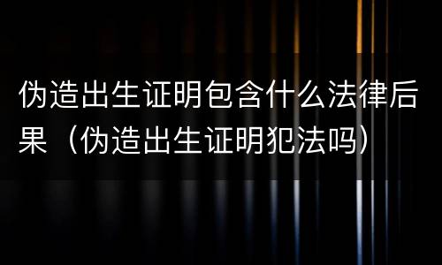 伪造出生证明包含什么法律后果（伪造出生证明犯法吗）
