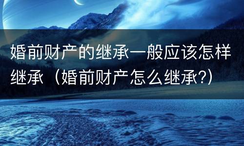 婚前财产的继承一般应该怎样继承（婚前财产怎么继承?）
