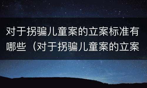对于拐骗儿童案的立案标准有哪些（对于拐骗儿童案的立案标准有哪些规定）