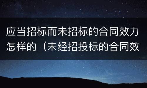 应当招标而未招标的合同效力怎样的（未经招投标的合同效力）