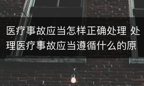 医疗事故应当怎样正确处理 处理医疗事故应当遵循什么的原则