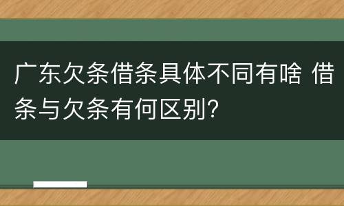 广东欠条借条具体不同有啥 借条与欠条有何区别?