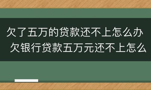 欠了五万的贷款还不上怎么办 欠银行贷款五万元还不上怎么办