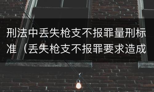刑法中丢失枪支不报罪量刑标准（丢失枪支不报罪要求造成了严重后果的才构成犯罪）