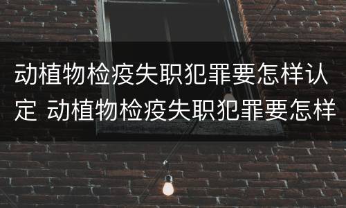 动植物检疫失职犯罪要怎样认定 动植物检疫失职犯罪要怎样认定呢
