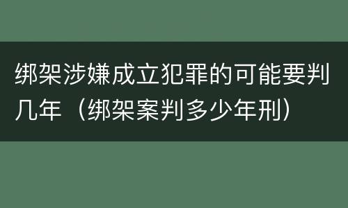 绑架涉嫌成立犯罪的可能要判几年（绑架案判多少年刑）