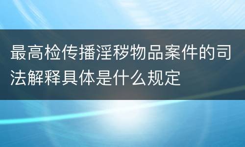 最高检传播淫秽物品案件的司法解释具体是什么规定
