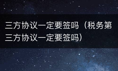 三方协议一定要签吗（税务第三方协议一定要签吗）