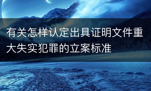有关怎样认定出具证明文件重大失实犯罪的立案标准