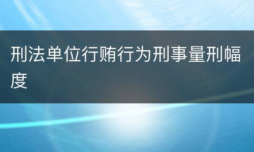 刑法单位行贿行为刑事量刑幅度