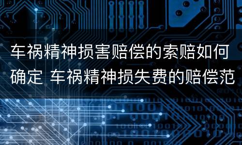 车祸精神损害赔偿的索赔如何确定 车祸精神损失费的赔偿范围和标准