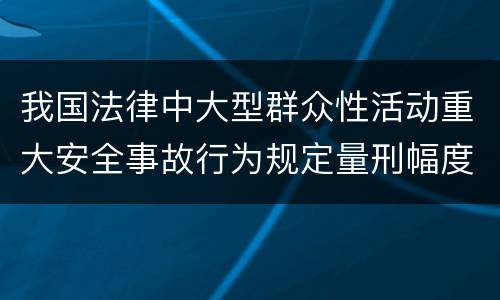 我国法律中大型群众性活动重大安全事故行为规定量刑幅度