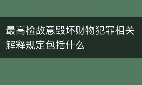 最高检故意毁坏财物犯罪相关解释规定包括什么