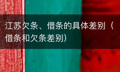 江苏欠条、借条的具体差别（借条和欠条差别）