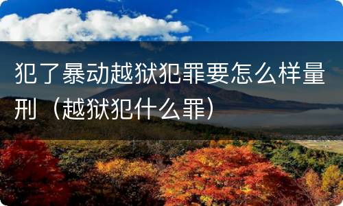 犯了暴动越狱犯罪要怎么样量刑（越狱犯什么罪）