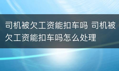 司机被欠工资能扣车吗 司机被欠工资能扣车吗怎么处理