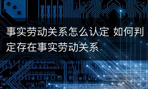 事实劳动关系怎么认定 如何判定存在事实劳动关系