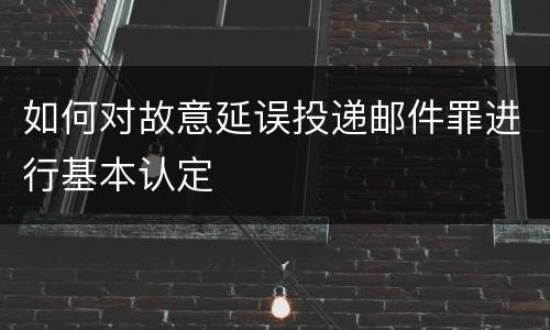 如何对故意延误投递邮件罪进行基本认定