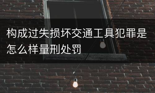 构成过失损坏交通工具犯罪是怎么样量刑处罚