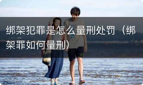 绑架犯罪是怎么量刑处罚（绑架罪如何量刑）