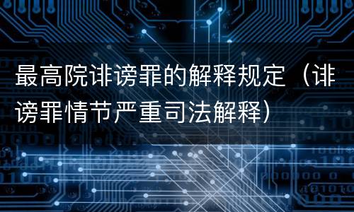 最高院诽谤罪的解释规定（诽谤罪情节严重司法解释）