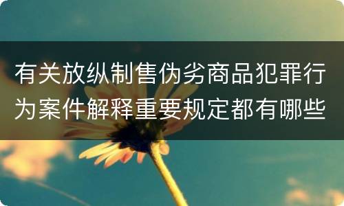 有关放纵制售伪劣商品犯罪行为案件解释重要规定都有哪些