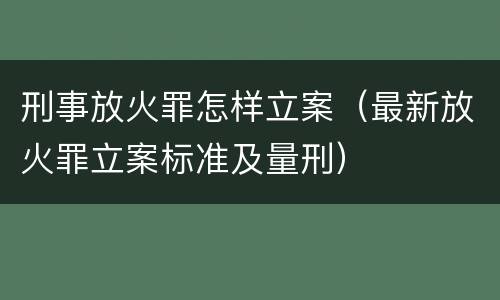 刑事放火罪怎样立案（最新放火罪立案标准及量刑）