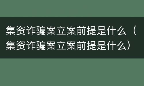 集资诈骗案立案前提是什么（集资诈骗案立案前提是什么）