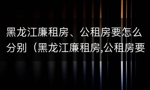 黑龙江廉租房、公租房要怎么分别（黑龙江廉租房,公租房要怎么分别摇号）