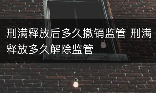 刑满释放后多久撤销监管 刑满释放多久解除监管
