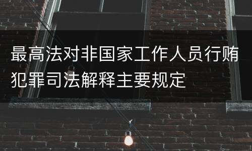 最高法对非国家工作人员行贿犯罪司法解释主要规定