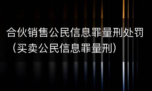 合伙销售公民信息罪量刑处罚（买卖公民信息罪量刑）