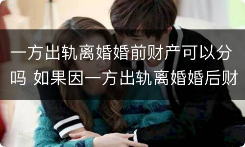 一方出轨离婚婚前财产可以分吗 如果因一方出轨离婚婚后财产怎么分