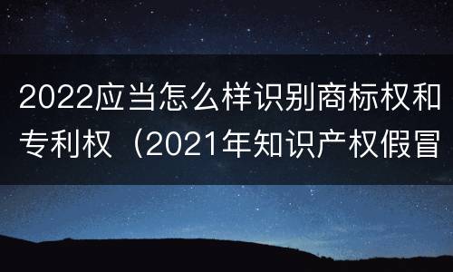 2022应当怎么样识别商标权和专利权（2021年知识产权假冒商标法）